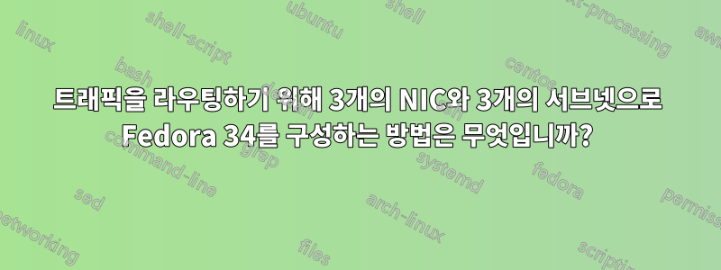 트래픽을 라우팅하기 위해 3개의 NIC와 3개의 서브넷으로 Fedora 34를 구성하는 방법은 무엇입니까?