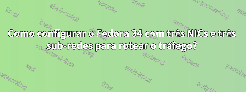 Como configurar o Fedora 34 com três NICs e três sub-redes para rotear o tráfego?