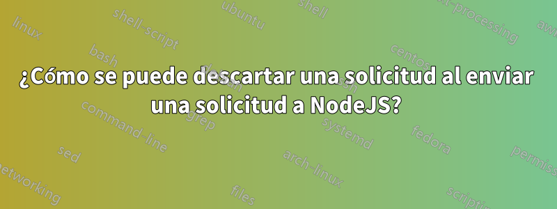 ¿Cómo se puede descartar una solicitud al enviar una solicitud a NodeJS?