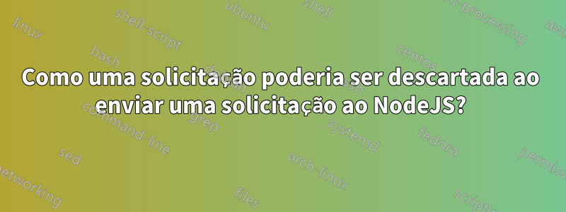 Como uma solicitação poderia ser descartada ao enviar uma solicitação ao NodeJS?