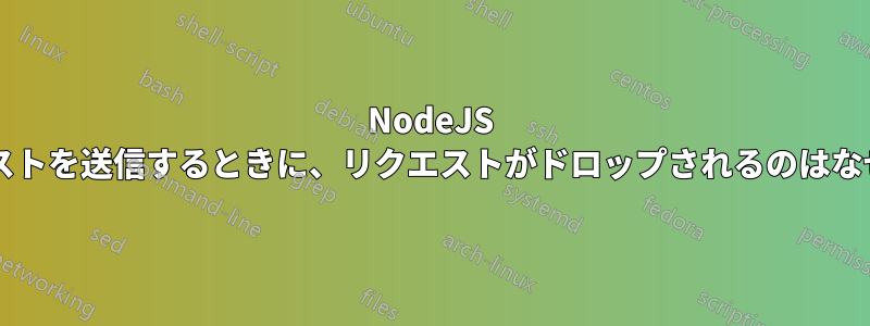 NodeJS にリクエストを送信するときに、リクエストがドロップされるのはなぜですか?