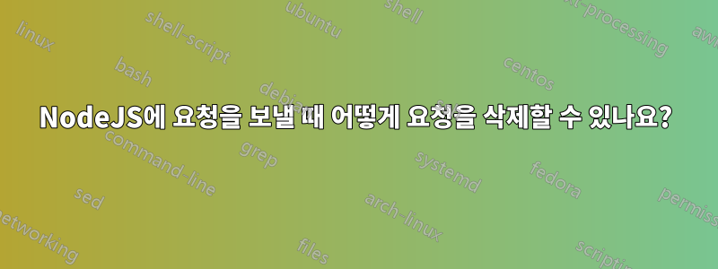 NodeJS에 요청을 보낼 때 어떻게 요청을 삭제할 수 있나요?