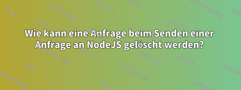 Wie kann eine Anfrage beim Senden einer Anfrage an NodeJS gelöscht werden?