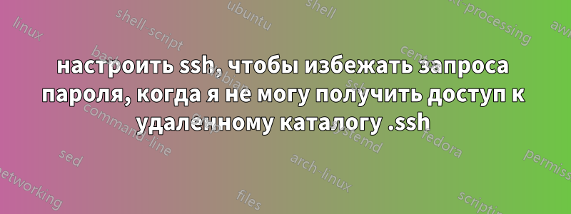 настроить ssh, чтобы избежать запроса пароля, когда я не могу получить доступ к удаленному каталогу .ssh