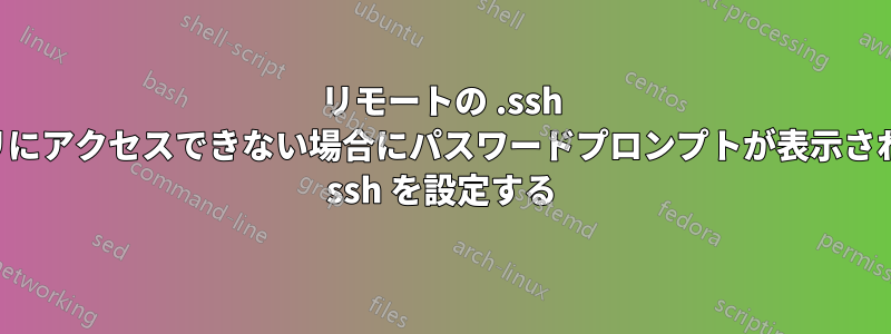 リモートの .ssh ディレクトリにアクセスできない場合にパスワードプロンプトが表示されないように ssh を設定する