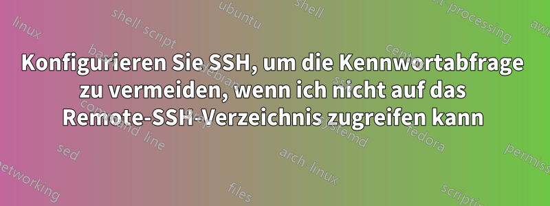 Konfigurieren Sie SSH, um die Kennwortabfrage zu vermeiden, wenn ich nicht auf das Remote-SSH-Verzeichnis zugreifen kann