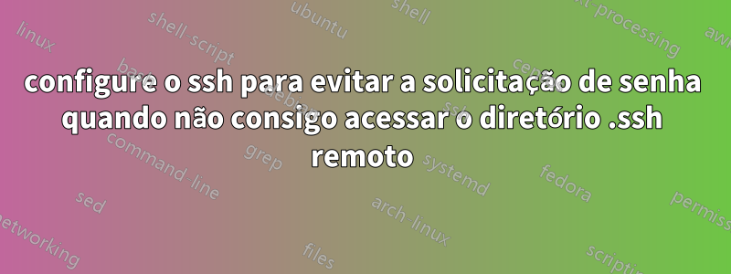 configure o ssh para evitar a solicitação de senha quando não consigo acessar o diretório .ssh remoto