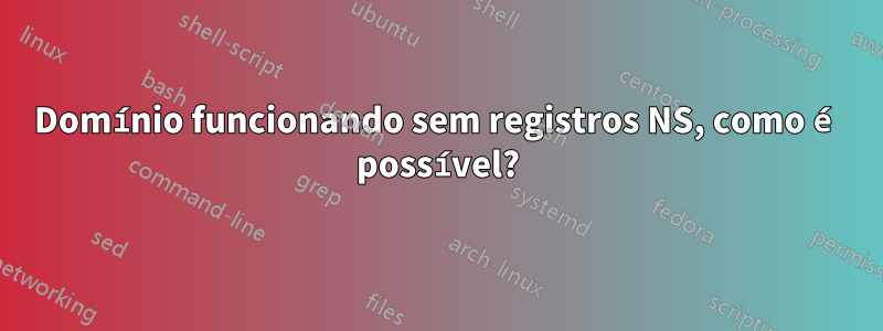 Domínio funcionando sem registros NS, como é possível?