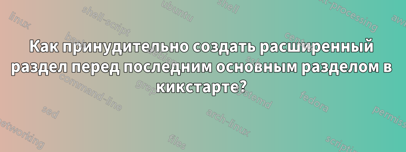 Как принудительно создать расширенный раздел перед последним основным разделом в кикстарте?