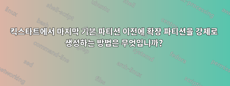 킥스타트에서 마지막 기본 파티션 이전에 확장 파티션을 강제로 생성하는 방법은 무엇입니까?