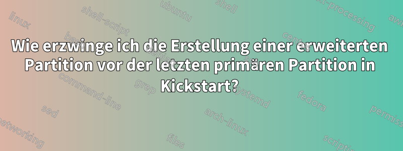 Wie erzwinge ich die Erstellung einer erweiterten Partition vor der letzten primären Partition in Kickstart?