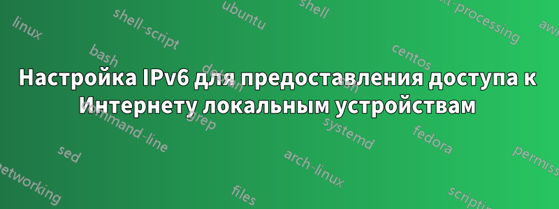 Настройка IPv6 для предоставления доступа к Интернету локальным устройствам