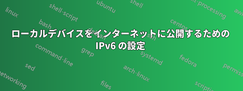 ローカルデバイスをインターネットに公開するための IPv6 の設定