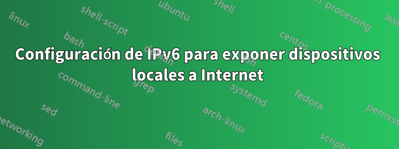 Configuración de IPv6 para exponer dispositivos locales a Internet