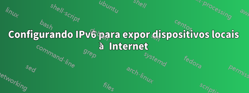 Configurando IPv6 para expor dispositivos locais à Internet