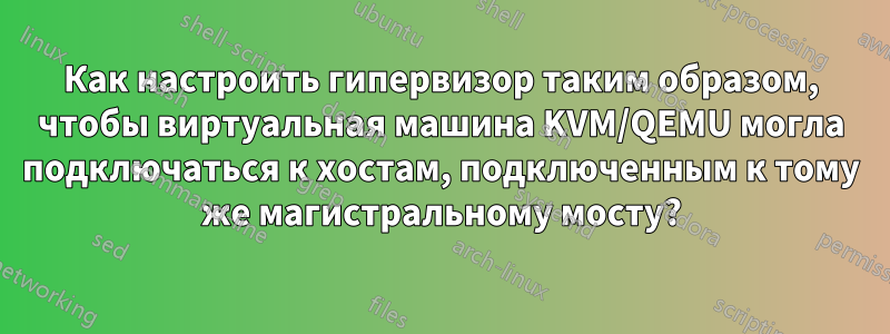 Как настроить гипервизор таким образом, чтобы виртуальная машина KVM/QEMU могла подключаться к хостам, подключенным к тому же магистральному мосту?