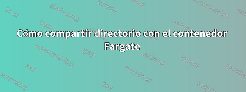 Cómo compartir directorio con el contenedor Fargate