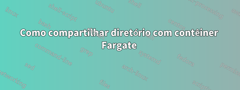 Como compartilhar diretório com contêiner Fargate