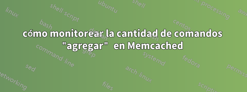 cómo monitorear la cantidad de comandos "agregar" en Memcached