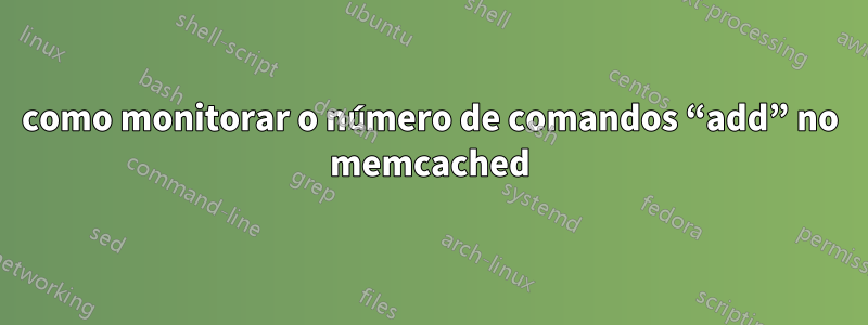 como monitorar o número de comandos “add” no memcached