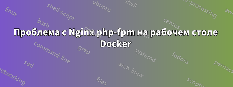 Проблема с Nginx php-fpm на рабочем столе Docker