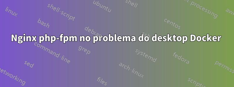 Nginx php-fpm no problema do desktop Docker