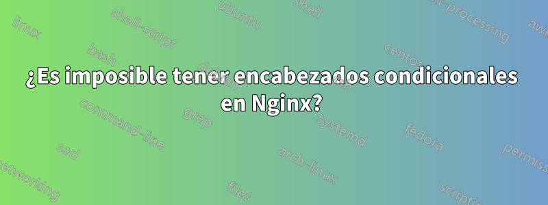 ¿Es imposible tener encabezados condicionales en Nginx?