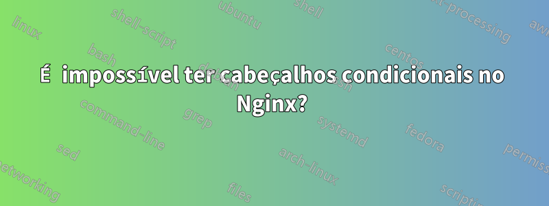 É impossível ter cabeçalhos condicionais no Nginx?