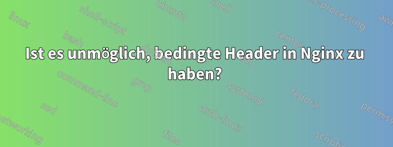 Ist es unmöglich, bedingte Header in Nginx zu haben?