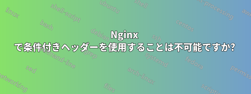 Nginx で条件付きヘッダーを使用することは不可能ですか?