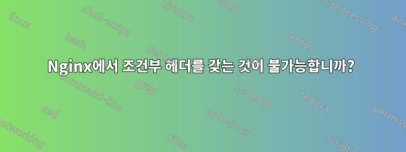 Nginx에서 조건부 헤더를 갖는 것이 불가능합니까?