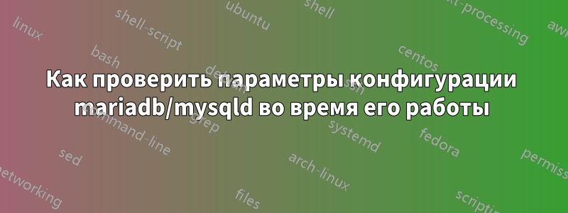 Как проверить параметры конфигурации mariadb/mysqld во время его работы