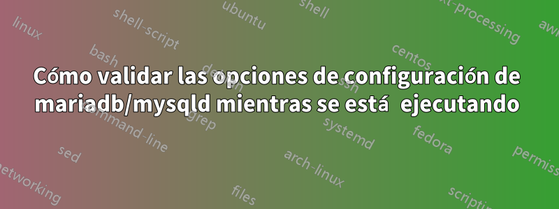 Cómo validar las opciones de configuración de mariadb/mysqld mientras se está ejecutando