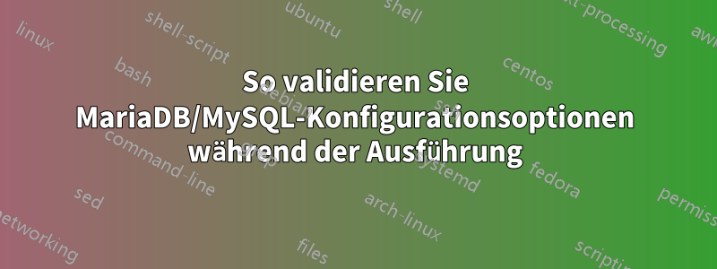 So validieren Sie MariaDB/MySQL-Konfigurationsoptionen während der Ausführung