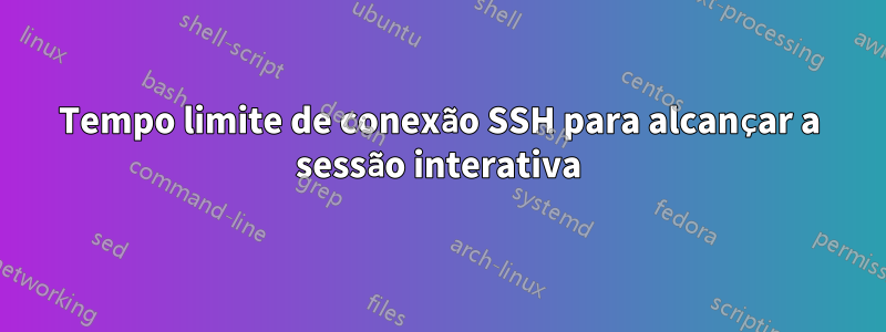 Tempo limite de conexão SSH para alcançar a sessão interativa