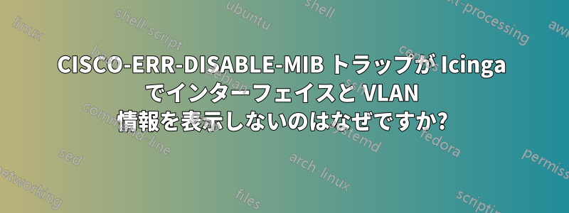 CISCO-ERR-DISABLE-MIB トラップが Icinga でインターフェイスと VLAN 情報を表示しないのはなぜですか?