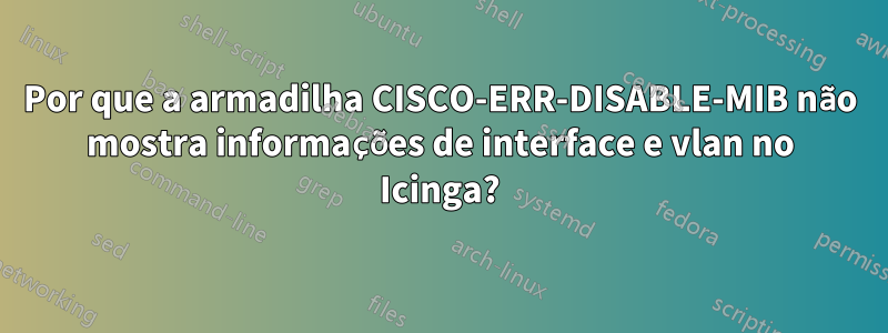 Por que a armadilha CISCO-ERR-DISABLE-MIB não mostra informações de interface e vlan no Icinga?