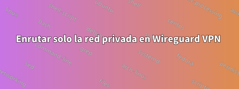 Enrutar solo la red privada en Wireguard VPN