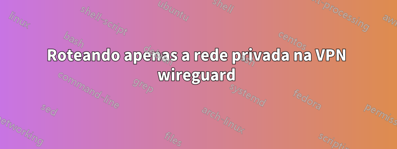 Roteando apenas a rede privada na VPN wireguard