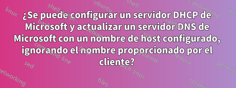 ¿Se puede configurar un servidor DHCP de Microsoft y actualizar un servidor DNS de Microsoft con un nombre de host configurado, ignorando el nombre proporcionado por el cliente?