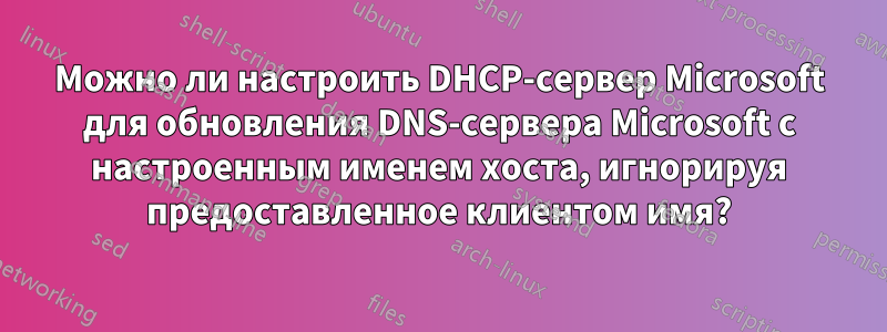 Можно ли настроить DHCP-сервер Microsoft для обновления DNS-сервера Microsoft с настроенным именем хоста, игнорируя предоставленное клиентом имя?