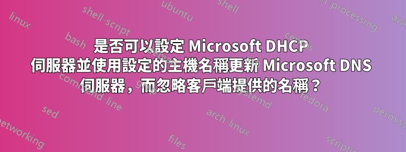 是否可以設定 Microsoft DHCP 伺服器並使用設定的主機名稱更新 Microsoft DNS 伺服器，而忽略客戶端提供的名稱？