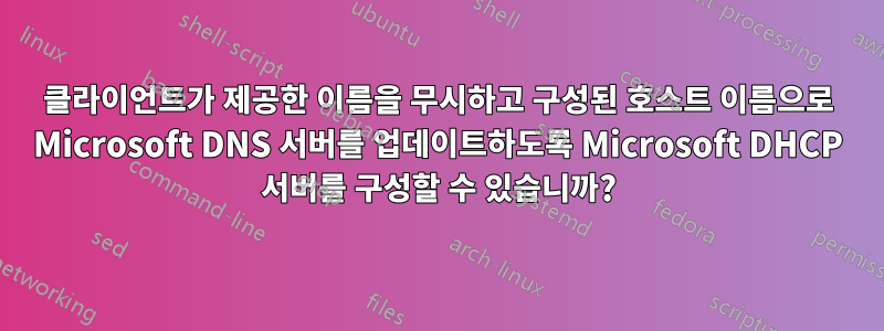 클라이언트가 제공한 이름을 무시하고 구성된 호스트 이름으로 Microsoft DNS 서버를 업데이트하도록 Microsoft DHCP 서버를 구성할 수 있습니까?