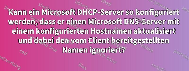 Kann ein Microsoft DHCP-Server so konfiguriert werden, dass er einen Microsoft DNS-Server mit einem konfigurierten Hostnamen aktualisiert und dabei den vom Client bereitgestellten Namen ignoriert?