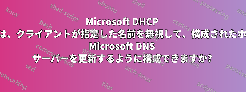 Microsoft DHCP サーバーは、クライアントが指定した名前を無視して、構成されたホスト名で Microsoft DNS サーバーを更新するように構成できますか?