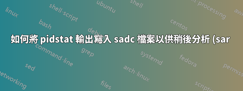 如何將 pidstat 輸出寫入 sadc 檔案以供稍後分析 (sar)