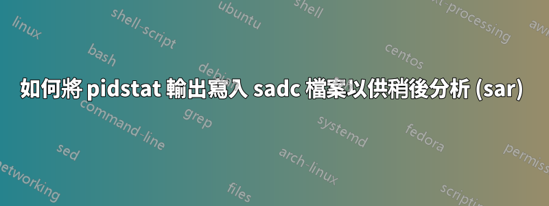 如何將 pidstat 輸出寫入 sadc 檔案以供稍後分析 (sar)