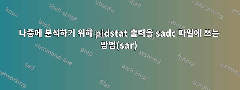 나중에 분석하기 위해 pidstat 출력을 sadc 파일에 쓰는 방법(sar)