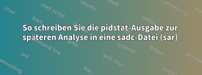 So schreiben Sie die pidstat-Ausgabe zur späteren Analyse in eine sadc-Datei (sar)