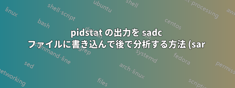 pidstat の出力を sadc ファイルに書き込んで後で分析する方法 (sar)